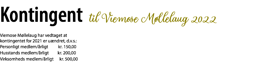 Kontingent til Viemose Møllelaug 2022 Viemose Møllelaug har vedtaget at kontingentet for 2021 er uændret, d.v.s.: Personligt medlem/årligt kr. 150,00 Husstands medlem/årligt kr. 200,00 Virksomheds medlem/årligt kr. 500,00 